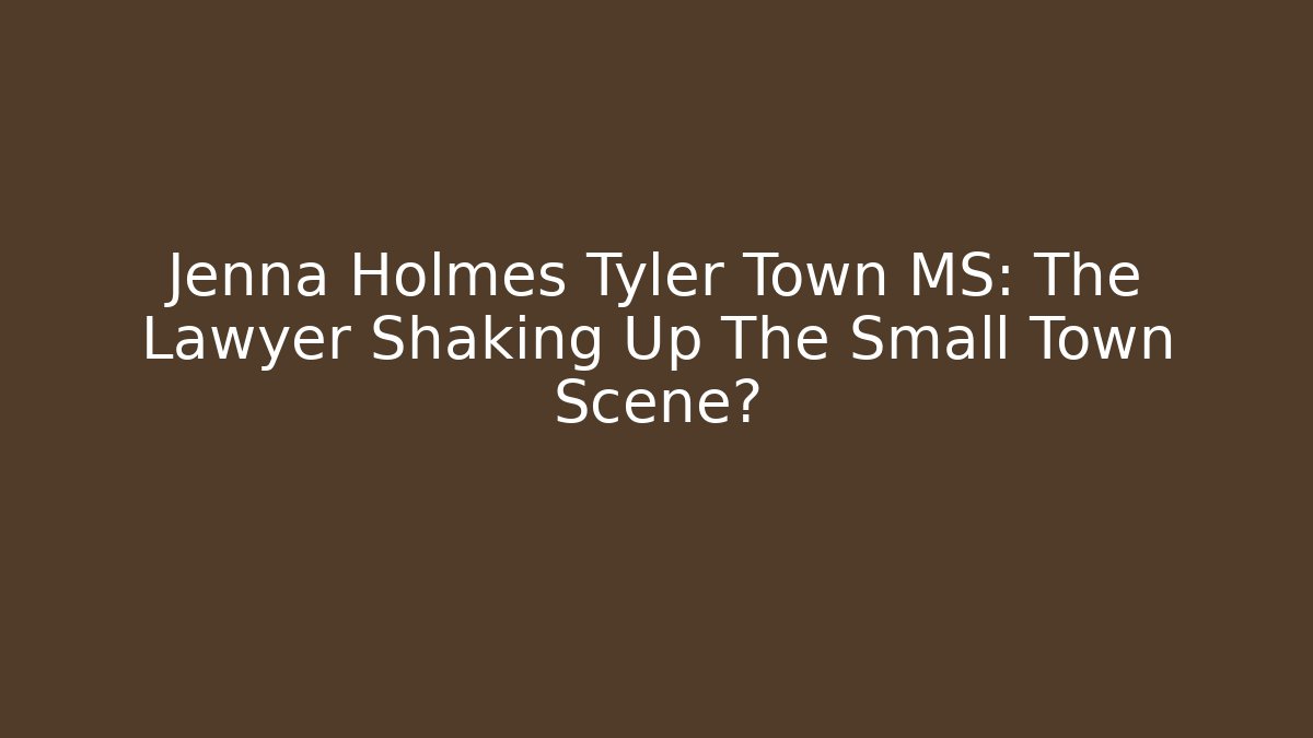 Jenna Holmes Tyler Town MS: The Lawyer Shaking Up The Small Town Scene?