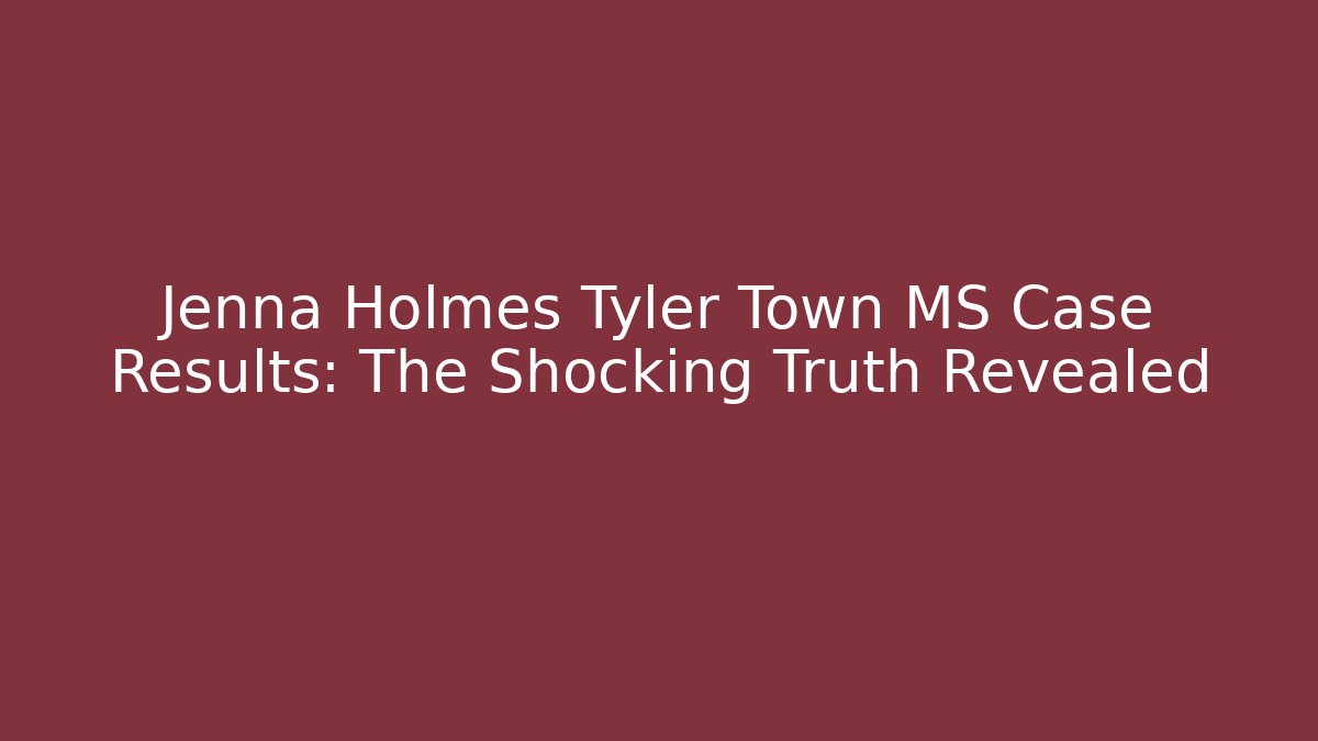 Jenna Holmes Tyler Town MS Case Results: The Shocking Truth Revealed