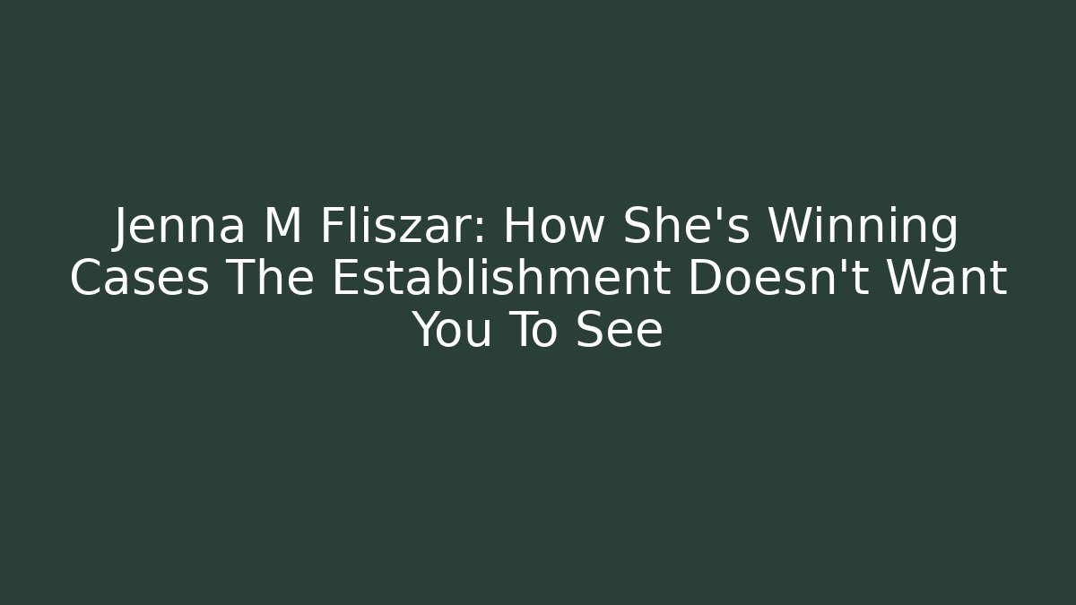 Jenna M Fliszar: How She’s Winning Cases The Establishment Doesn’t Want You To See