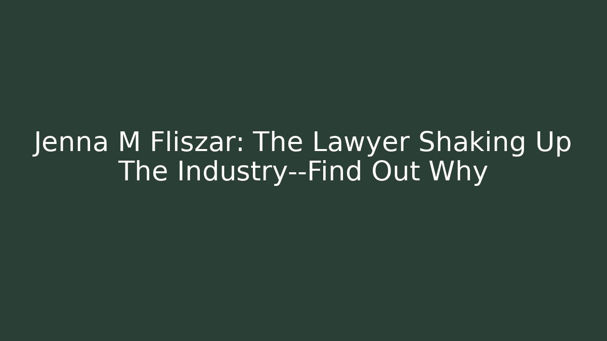 Jenna M Fliszar: The Lawyer Shaking Up The Industry—Find Out Why