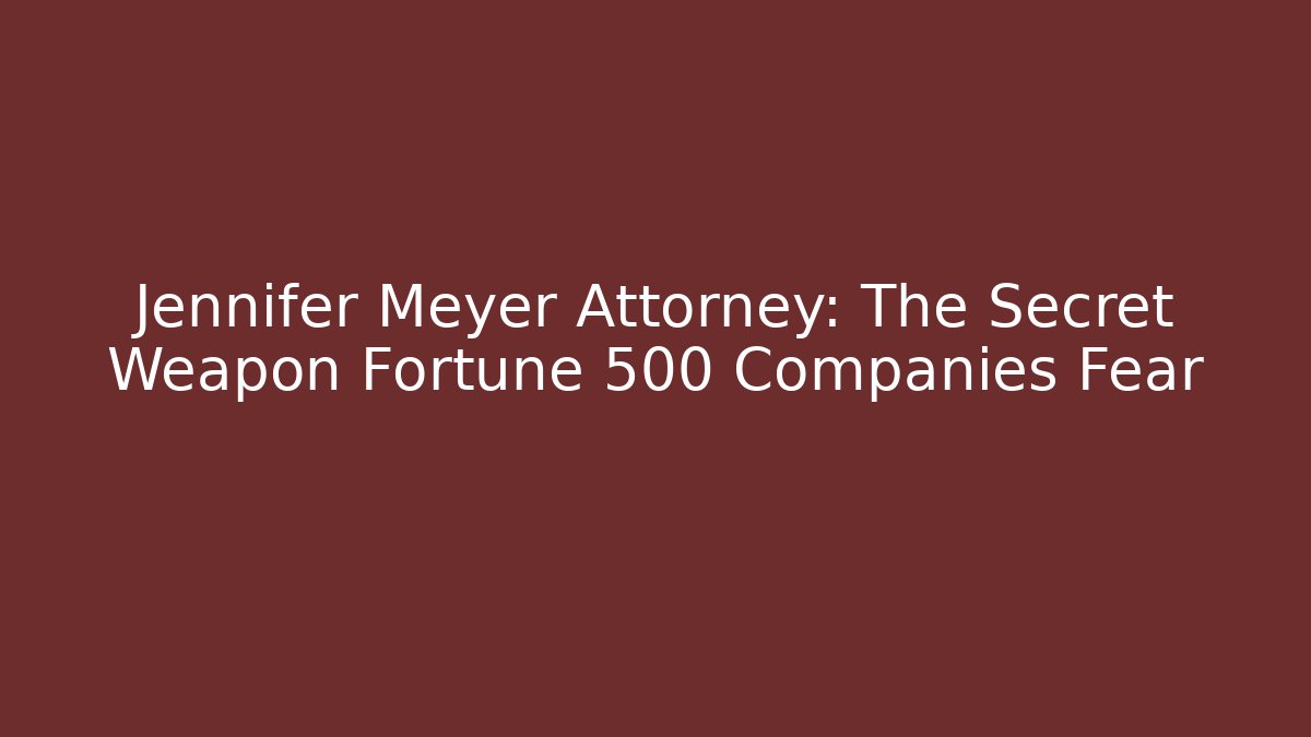 Jennifer Meyer Attorney: The Secret Weapon Fortune 500 Companies Fear