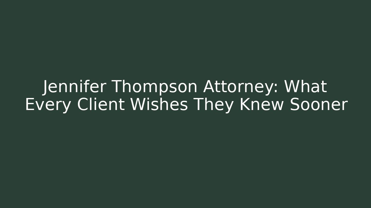Jennifer Thompson Attorney: What Every Client Wishes They Knew Sooner