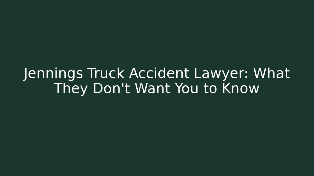 Jennings Truck Accident Lawyer: What They Don’t Want You to Know