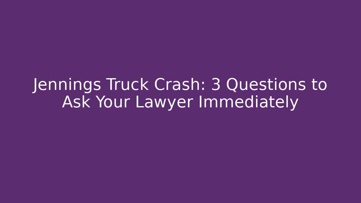 Jennings Truck Crash: 3 Questions to Ask Your Lawyer Immediately