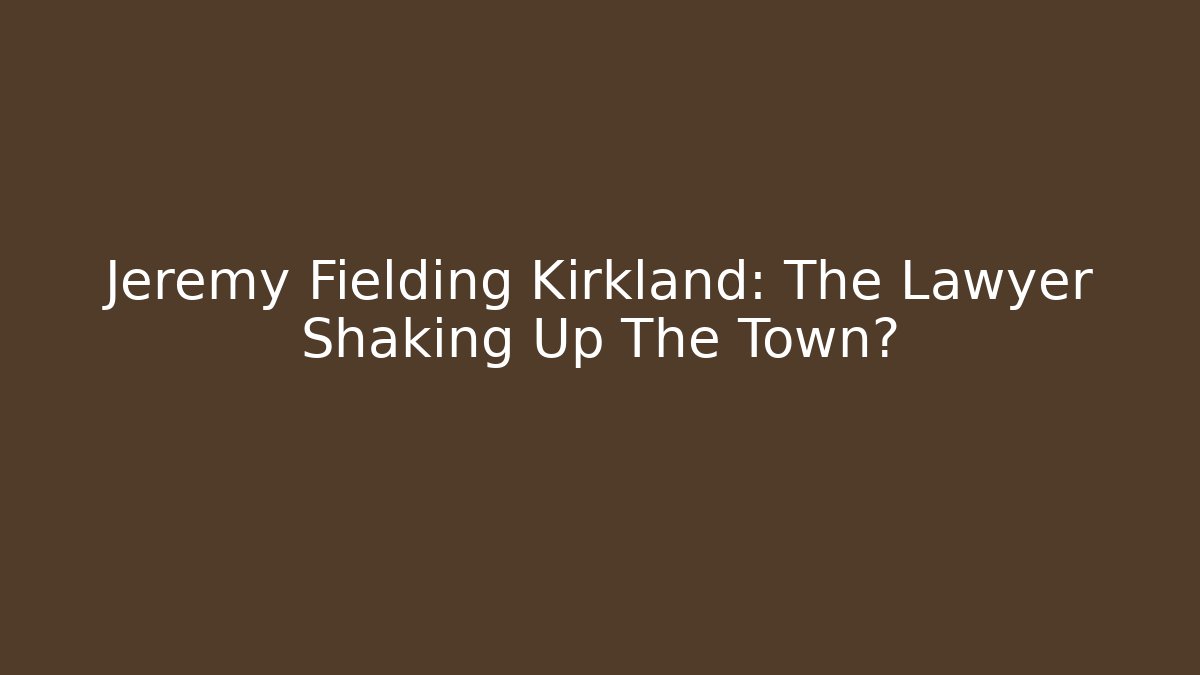 Jeremy Fielding Kirkland: The Lawyer Shaking Up The Town?
