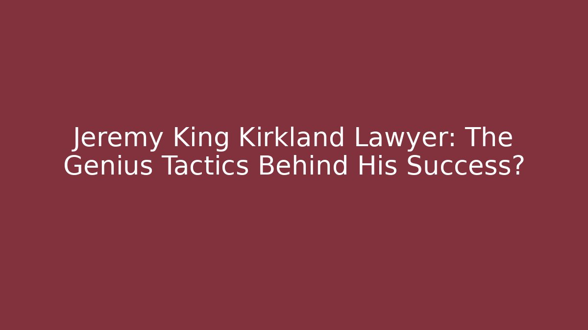 Jeremy King Kirkland Lawyer: The Genius Tactics Behind His Success?