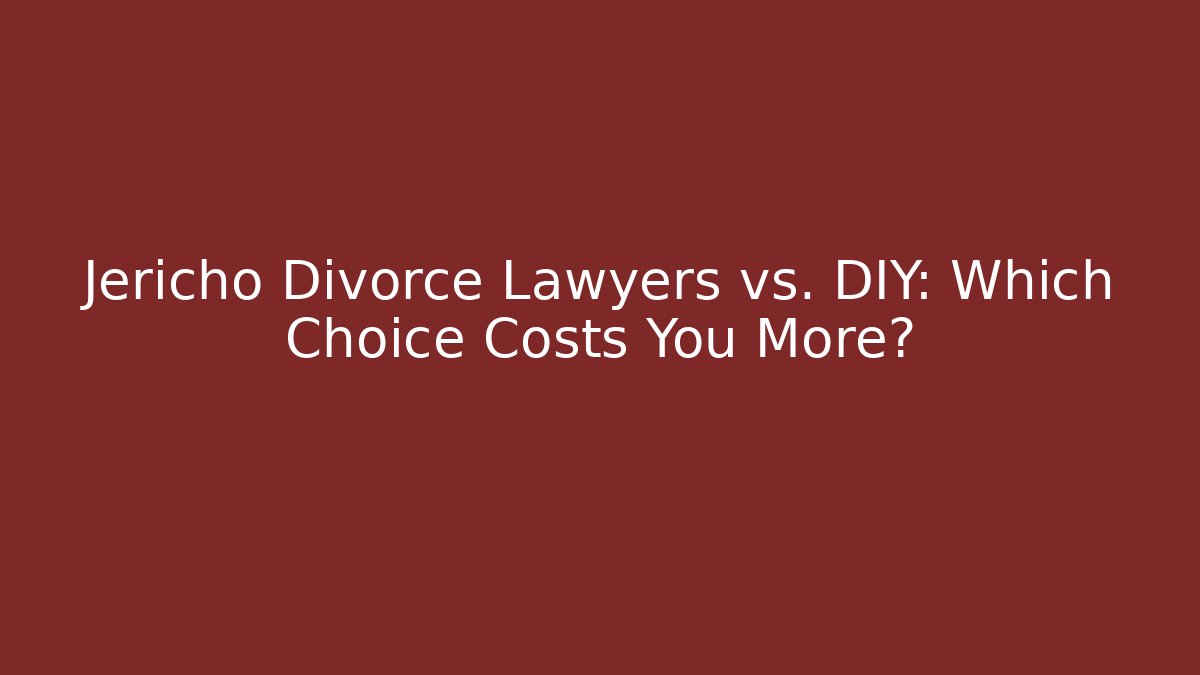 Jericho Divorce Lawyers vs. DIY: Which Choice Costs You More?