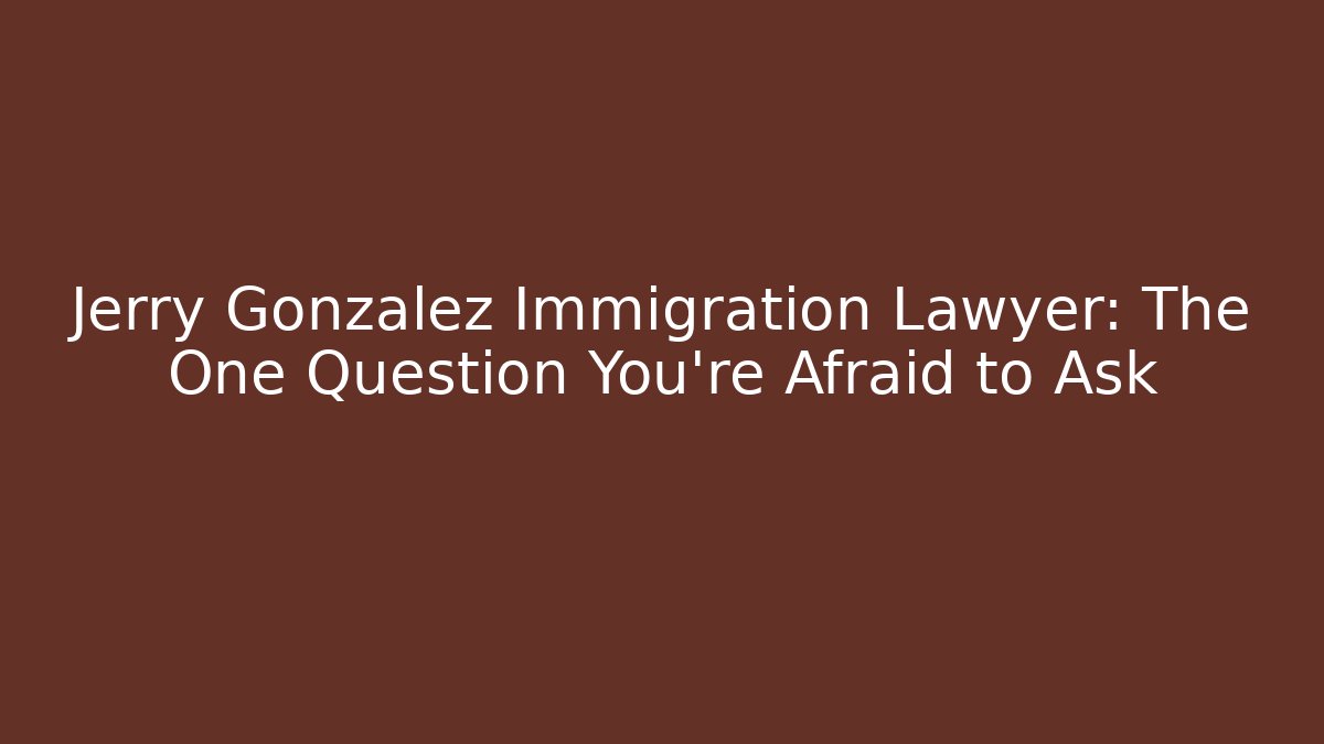 Jerry Gonzalez Immigration Lawyer: The One Question You’re Afraid to Ask