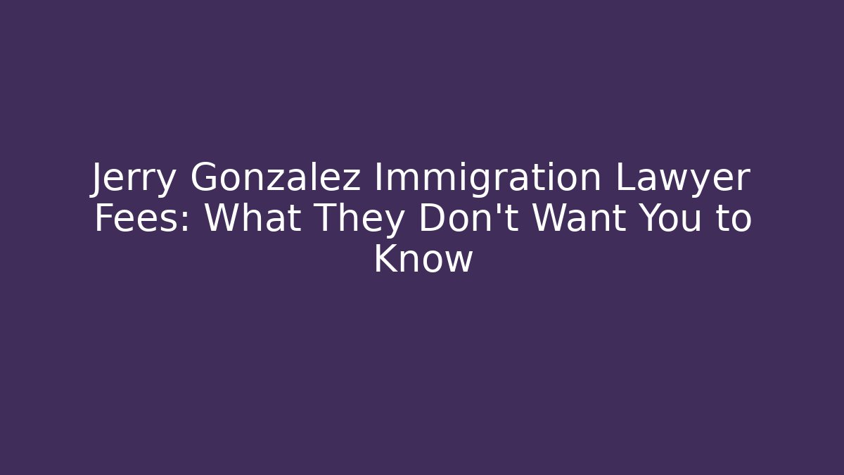 Jerry Gonzalez Immigration Lawyer Fees: What They Don’t Want You to Know