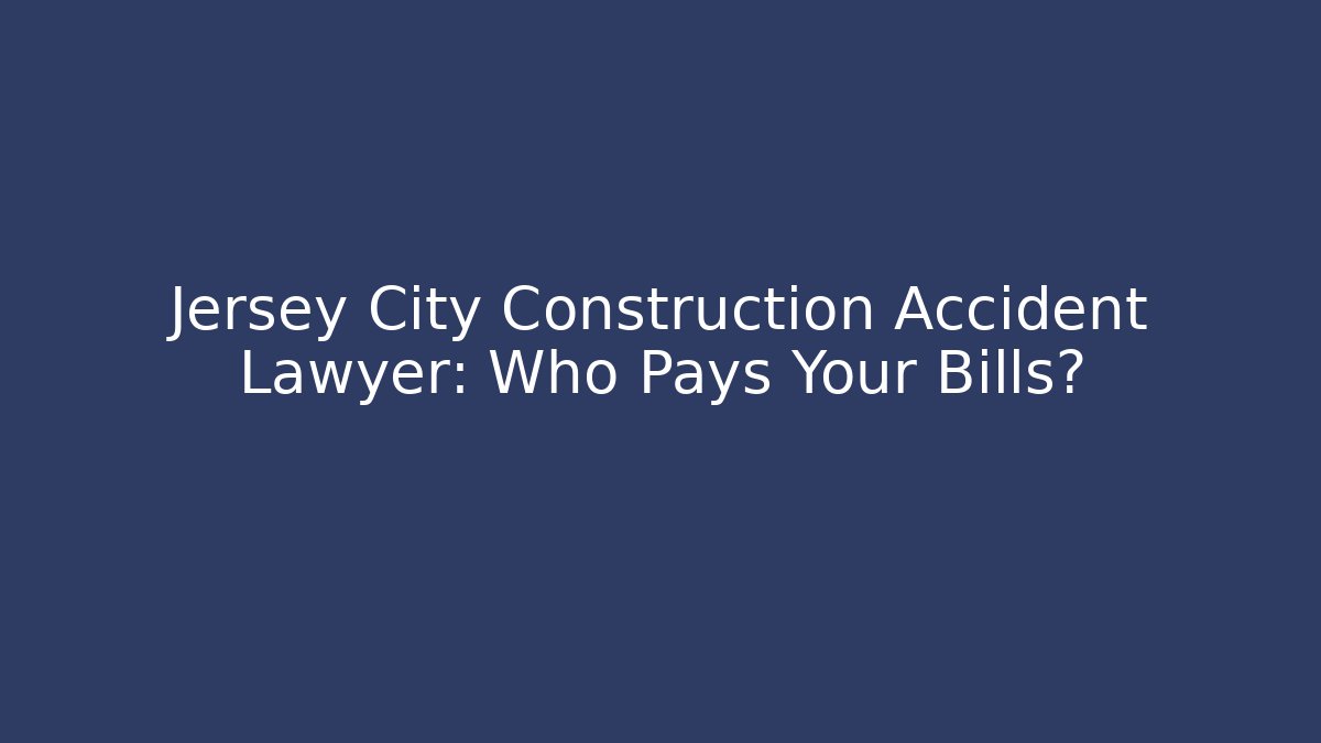 Jersey City Construction Accident Lawyer: Who Pays Your Bills? - WealthxGroup