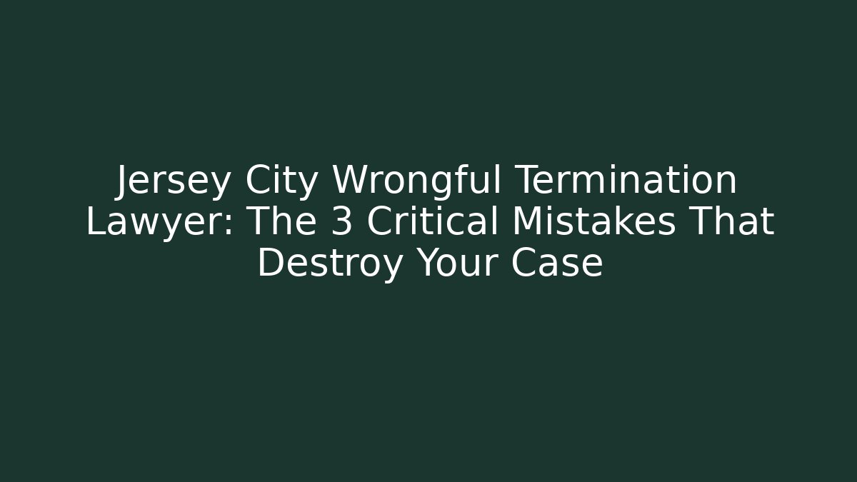 Jersey City Wrongful Termination Lawyer: The 3 Critical Mistakes That Destroy Your Case