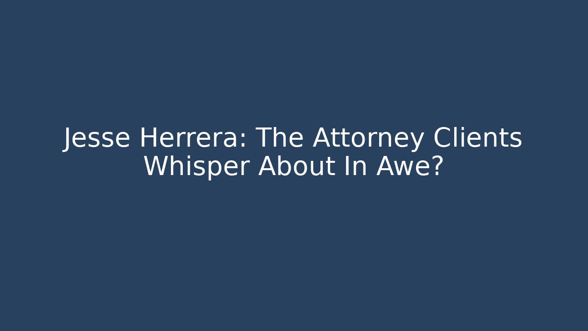 Jesse Herrera: The Attorney Clients Whisper About In Awe?