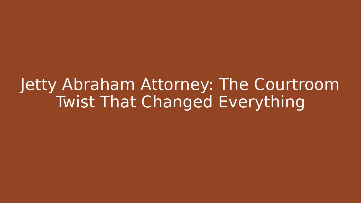 Jetty Abraham Attorney: The Courtroom Twist That Changed Everything