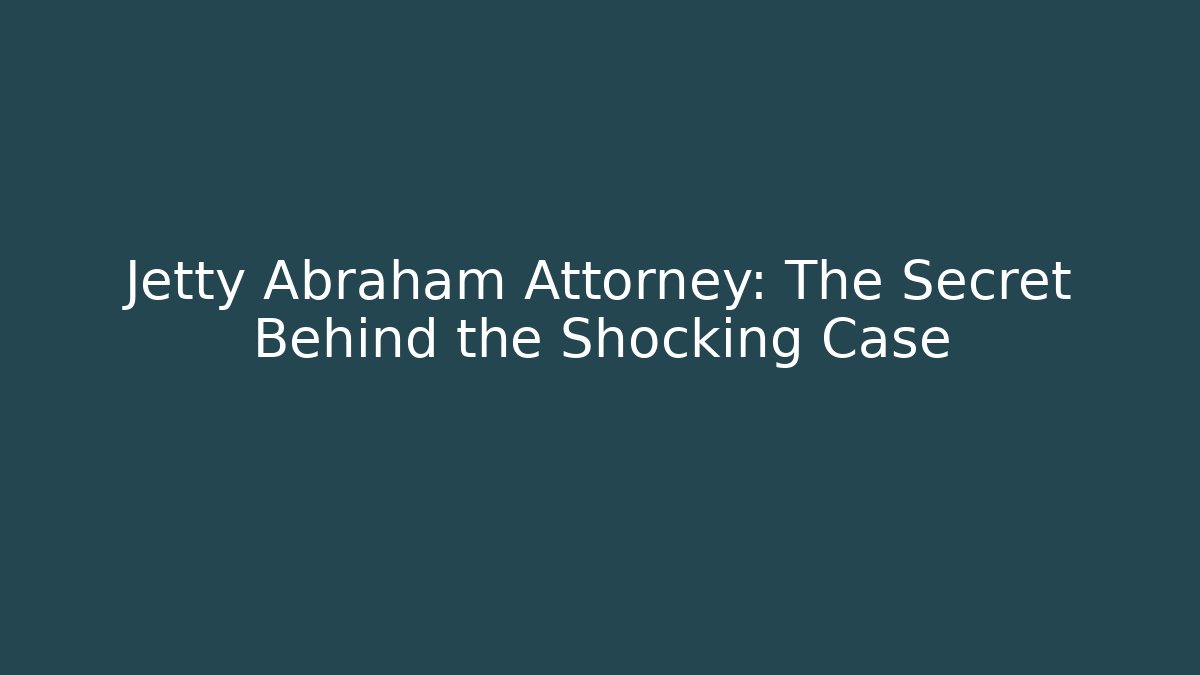 Jetty Abraham Attorney: The Secret Behind the Shocking Case