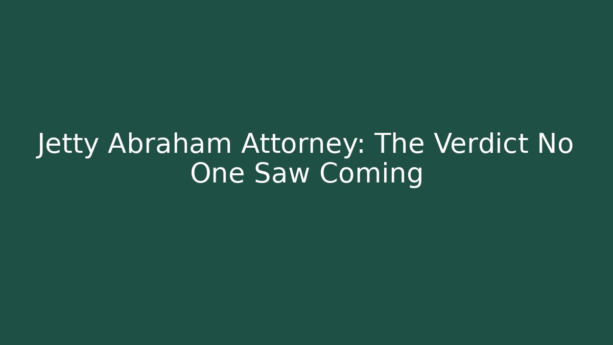 Jetty Abraham Attorney: The Verdict No One Saw Coming