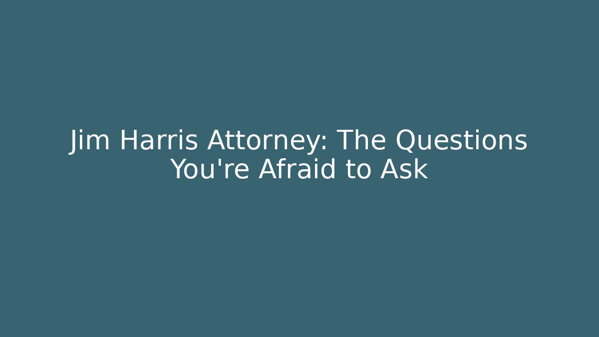 Jim Harris Attorney: The Questions You're Afraid to Ask