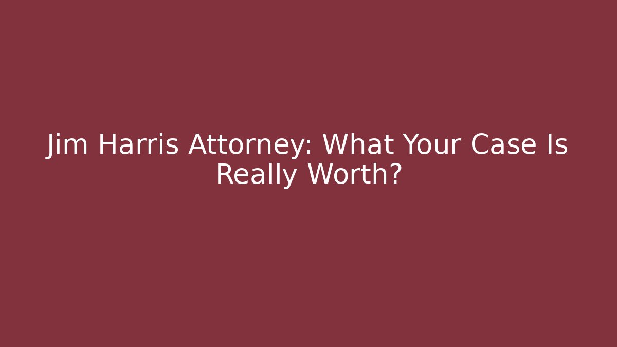 Jim Harris Attorney: What Your Case Is Really Worth?