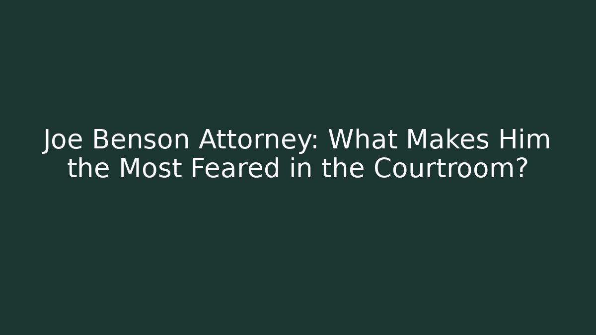 Joe Benson Attorney: What Makes Him the Most Feared in the Courtroom?