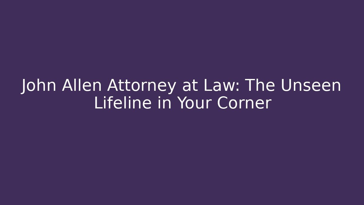 John Allen Attorney at Law: The Unseen Lifeline in Your Corner