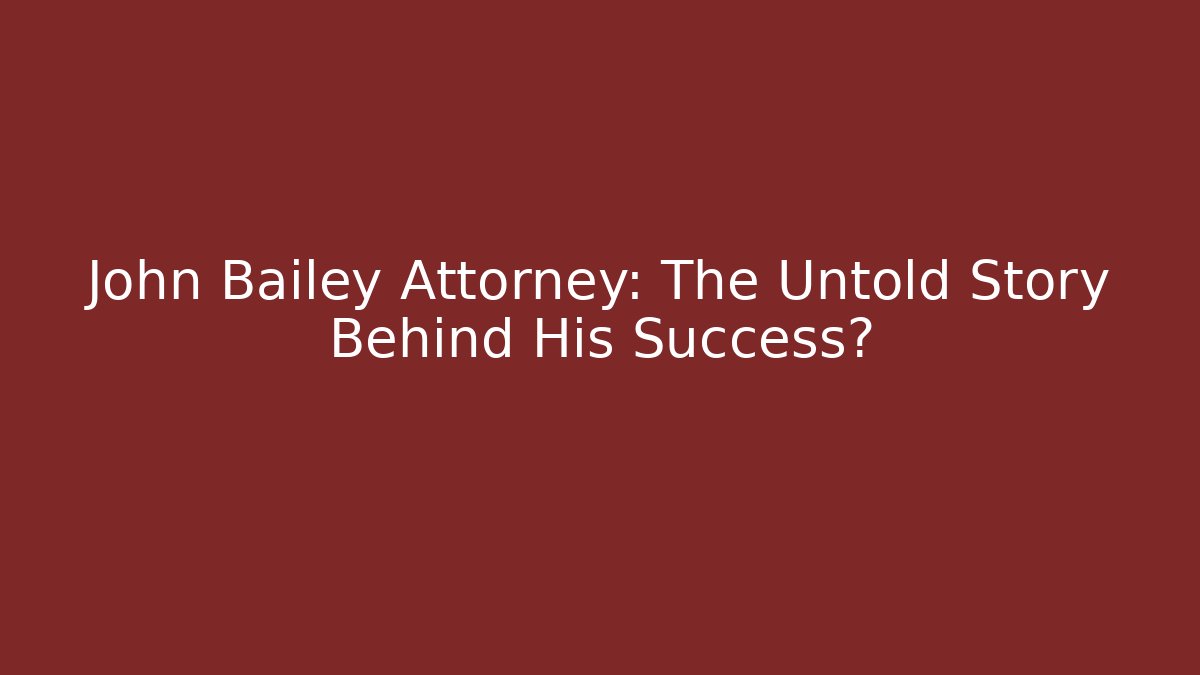 John Bailey Attorney: The Untold Story Behind His Success? - WealthxGroup