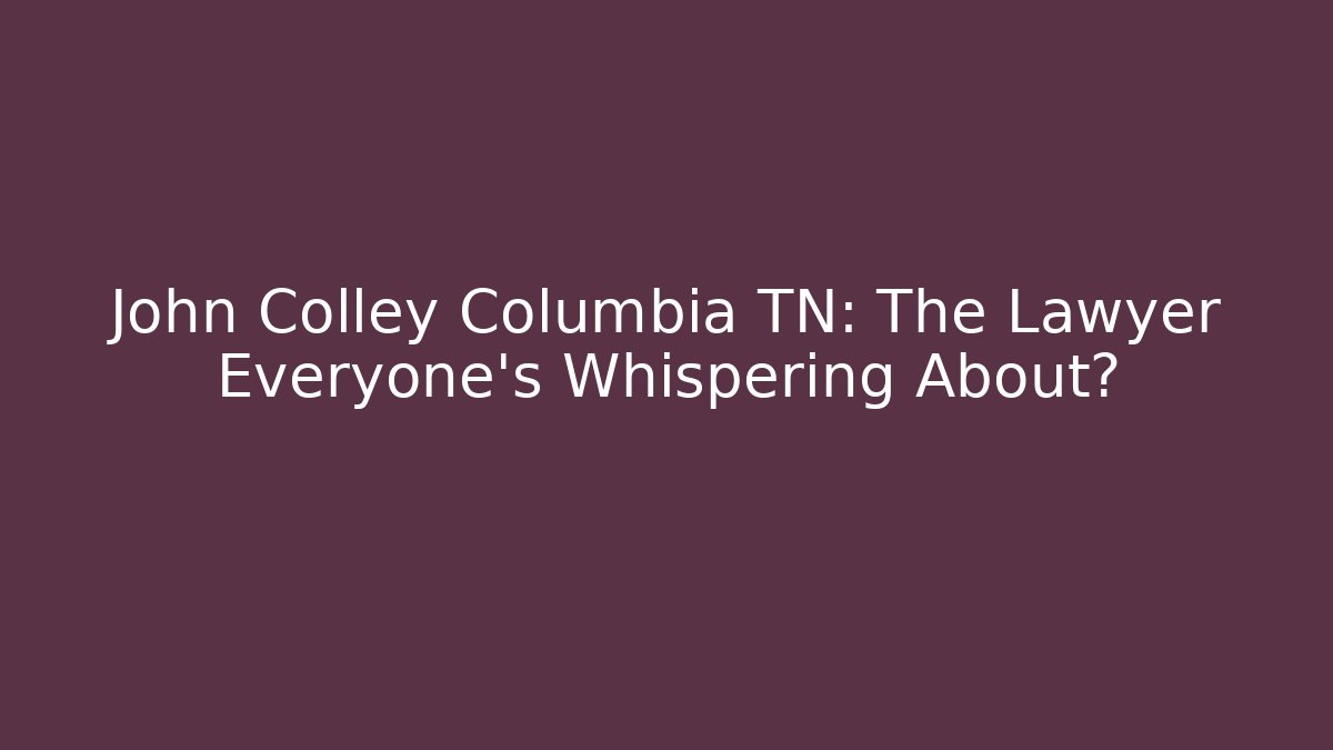 John Colley Columbia TN: The Lawyer Everyone’s Whispering About?