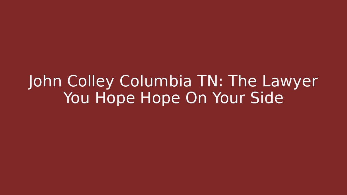 John Colley Columbia TN: The Lawyer You Hope Hope On Your Side