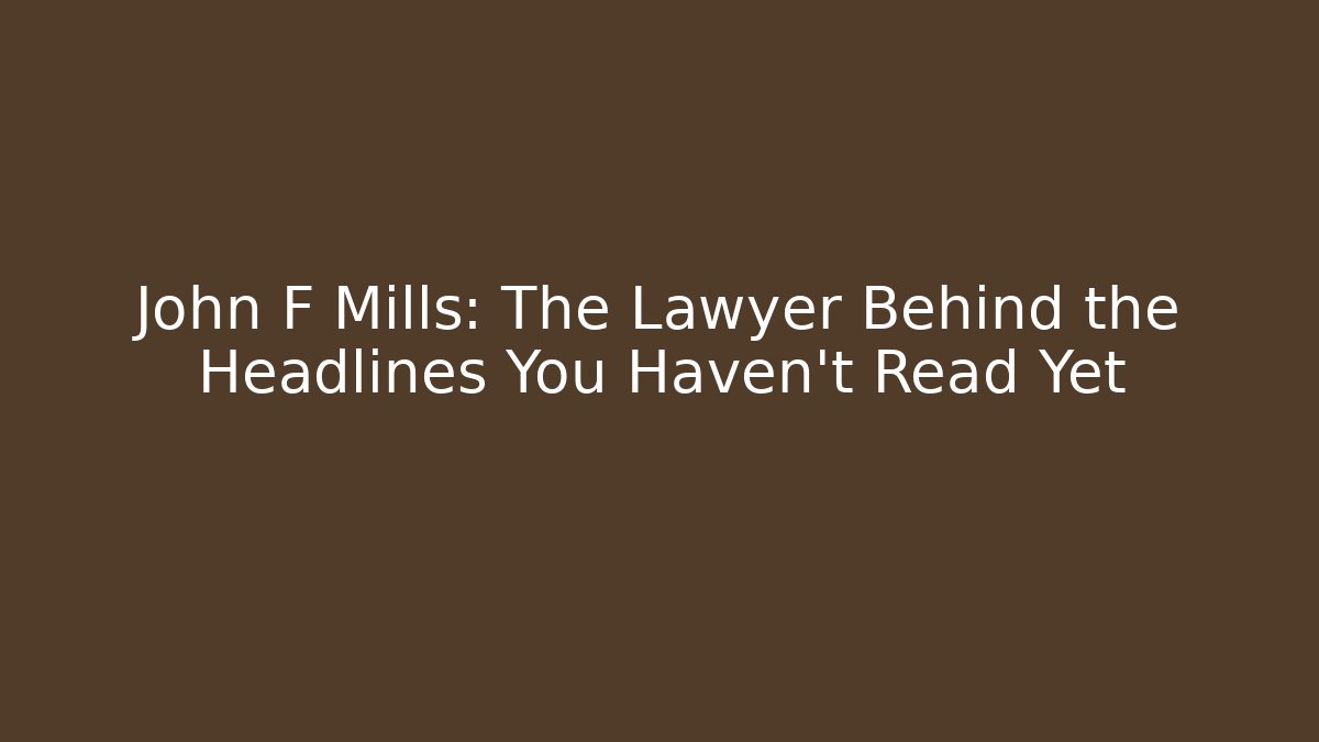 John F Mills: The Lawyer Behind the Headlines You Haven't Read Yet