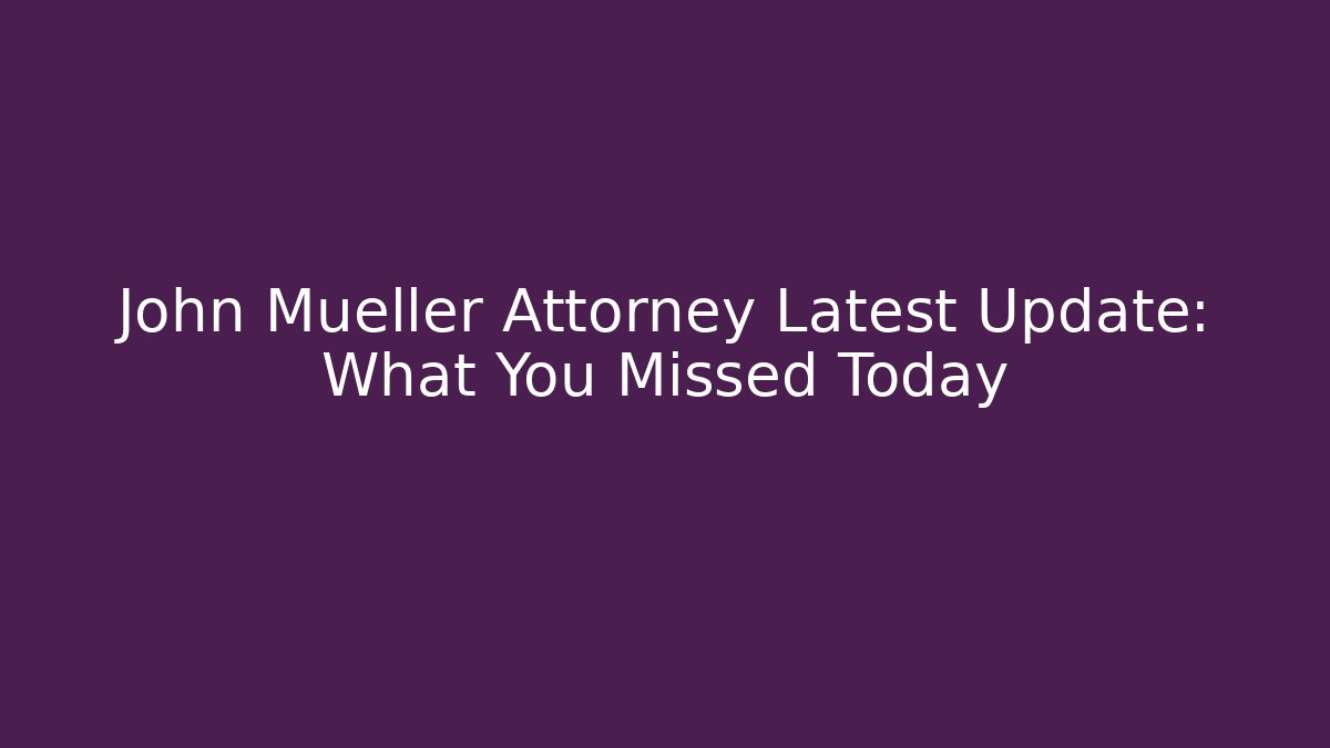 John Mueller Attorney Latest Update: What You Missed Today