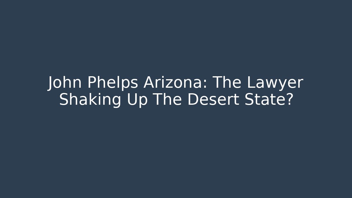 John Phelps Arizona: The Lawyer Shaking Up The Desert State?
