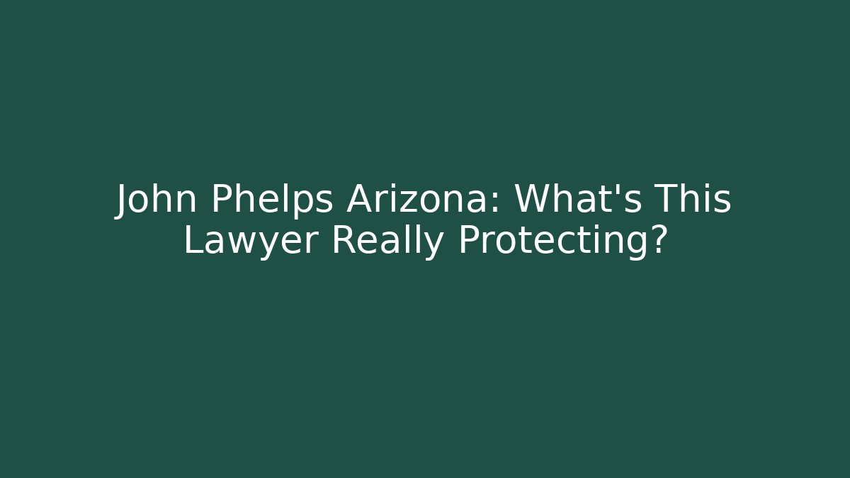 John Phelps Arizona: What's This Lawyer Really Protecting?