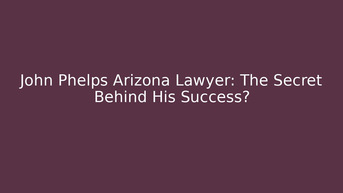 John Phelps Arizona Lawyer: The Secret Behind His Success?