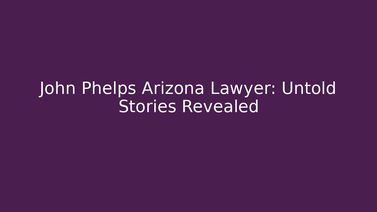 John Phelps Arizona Lawyer: Untold Stories Revealed