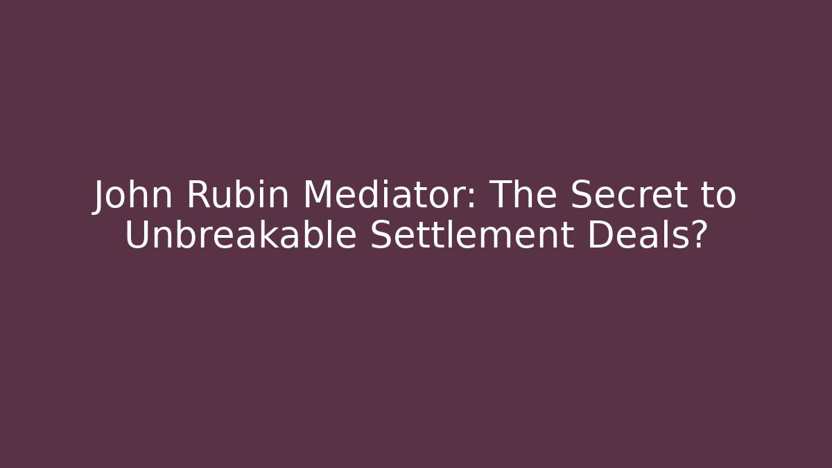 John Rubin Mediator: The Secret to Unbreakable Settlement Deals?