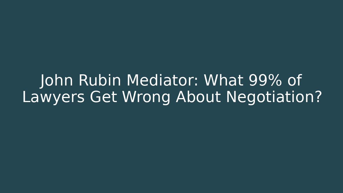 John Rubin Mediator: What 99% of Lawyers Get Wrong About Negotiation?