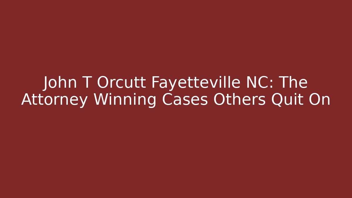 John T Orcutt Fayetteville NC: The Attorney Winning Cases Others Quit On - WealthxGroup