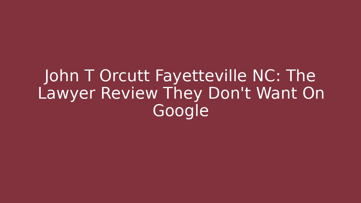 John T Orcutt Fayetteville NC: The Lawyer Review They Don’t Want On Google