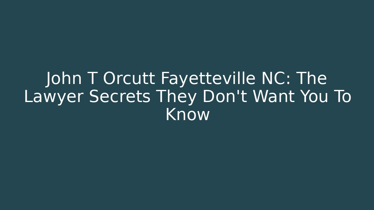 John T Orcutt Fayetteville NC: The Lawyer Secrets They Don’t Want You To Know