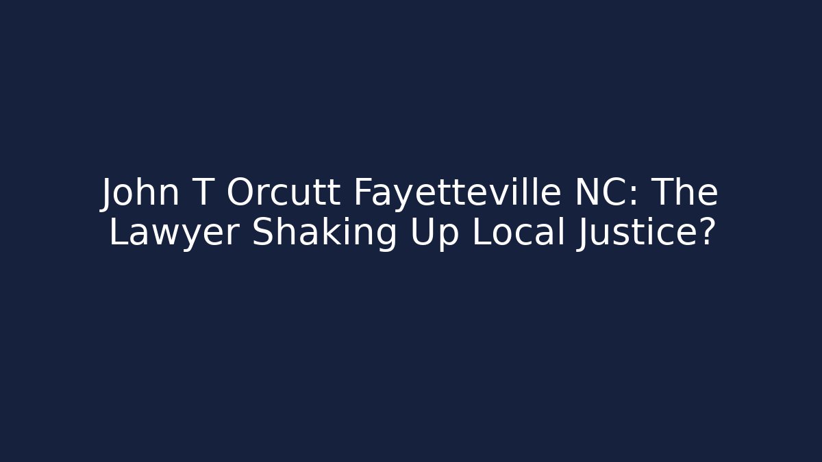 John T Orcutt Fayetteville NC: The Lawyer Shaking Up Local Justice?