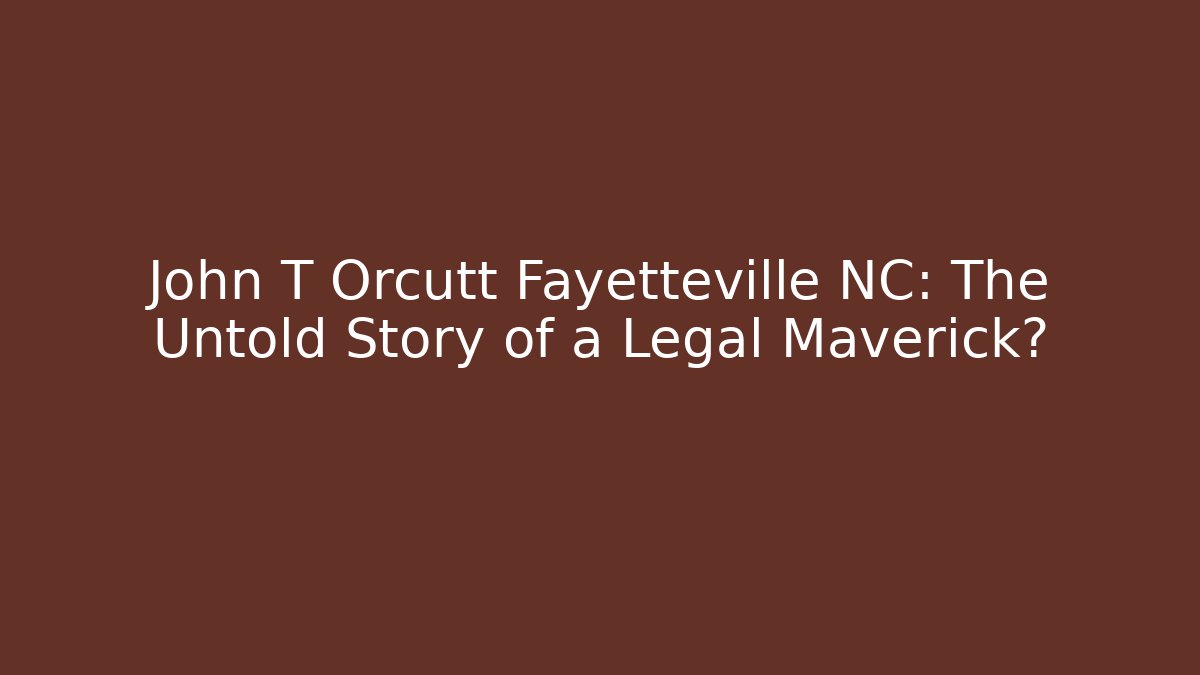 John T Orcutt Fayetteville NC: The Untold Story of a Legal Maverick?