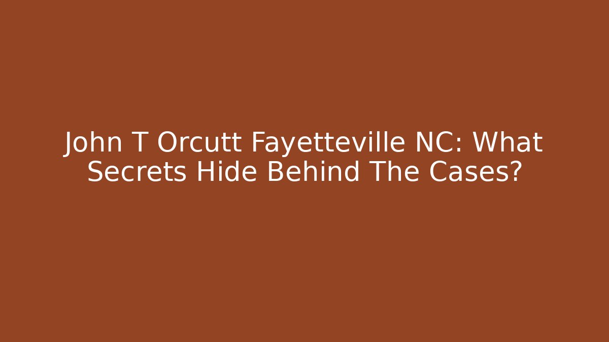 John T Orcutt Fayetteville NC: What Secrets Hide Behind The Cases?