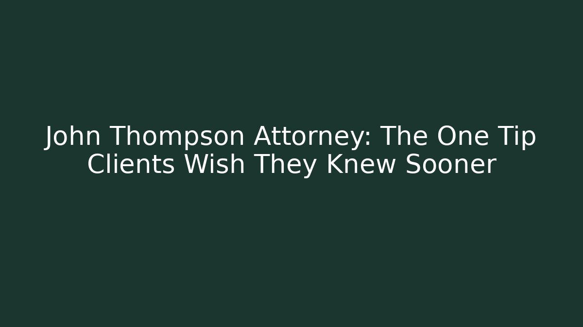 John Thompson Attorney: The One Tip Clients Wish They Knew Sooner