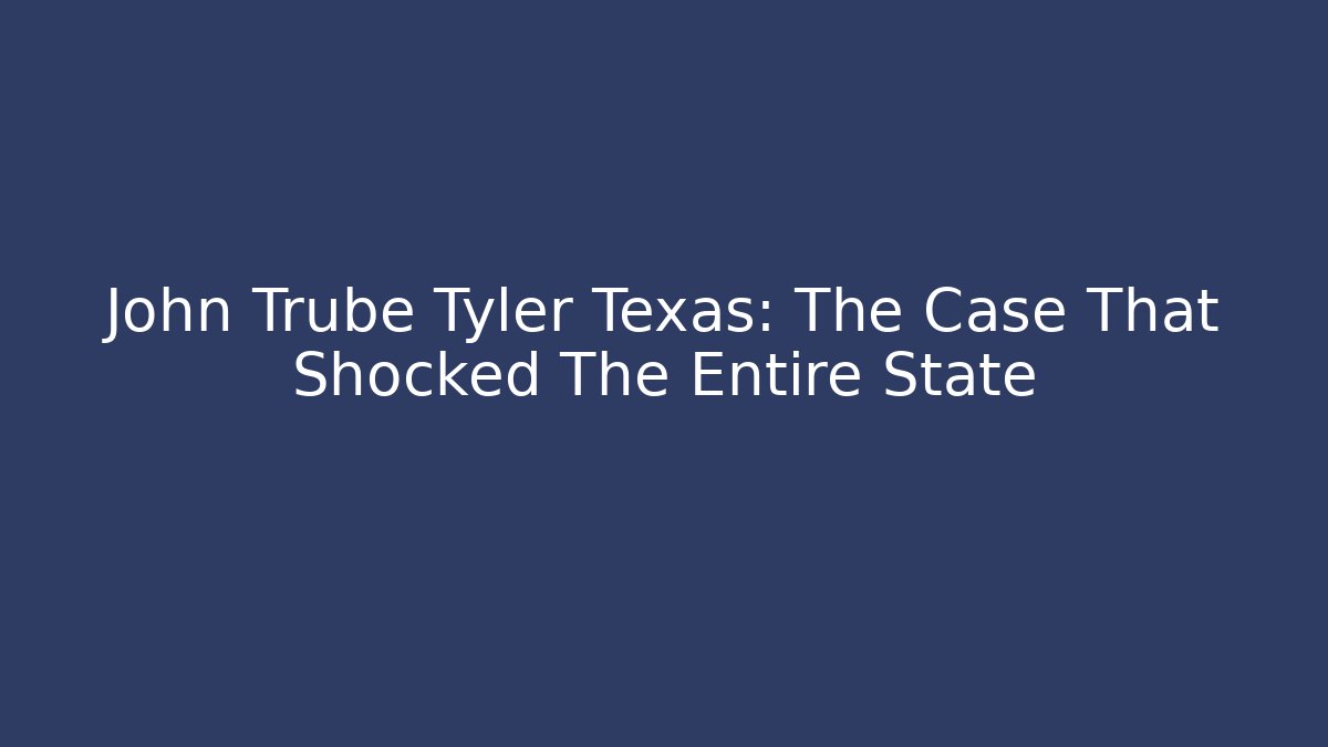 John Trube Tyler Texas: The Case That Shocked The Entire State
