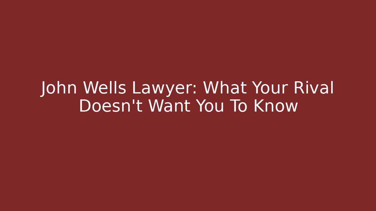 John Wells Lawyer: What Your Rival Doesn't Want You To Know