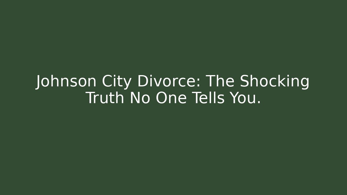 Johnson City Divorce: The Shocking Truth No One Tells You.