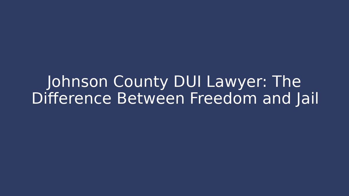 Johnson County DUI Lawyer: The Difference Between Freedom and Jail
