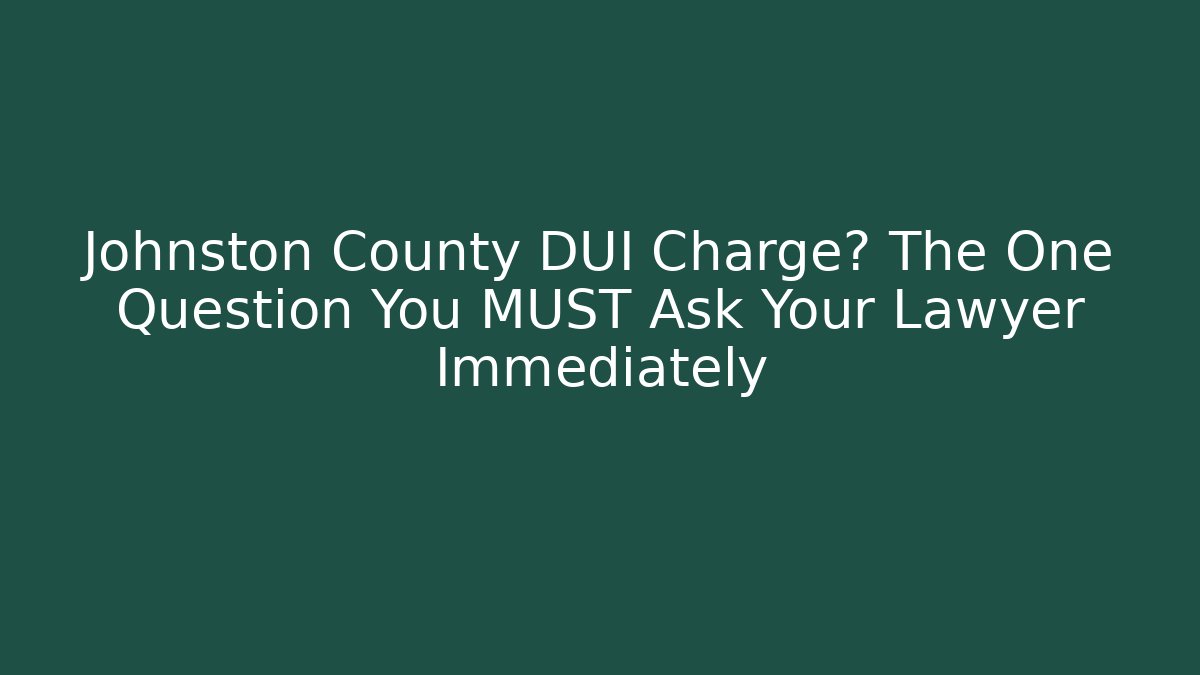 Johnston County DUI Charge? The One Question You MUST Ask Your Lawyer Immediately