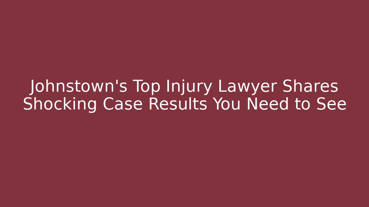 Johnstown’s Top Injury Lawyer Shares  Shocking Case Results You Need to See