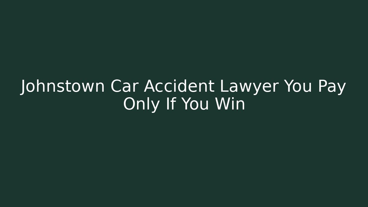 Johnstown Car Accident Lawyer You Pay Only If You Win