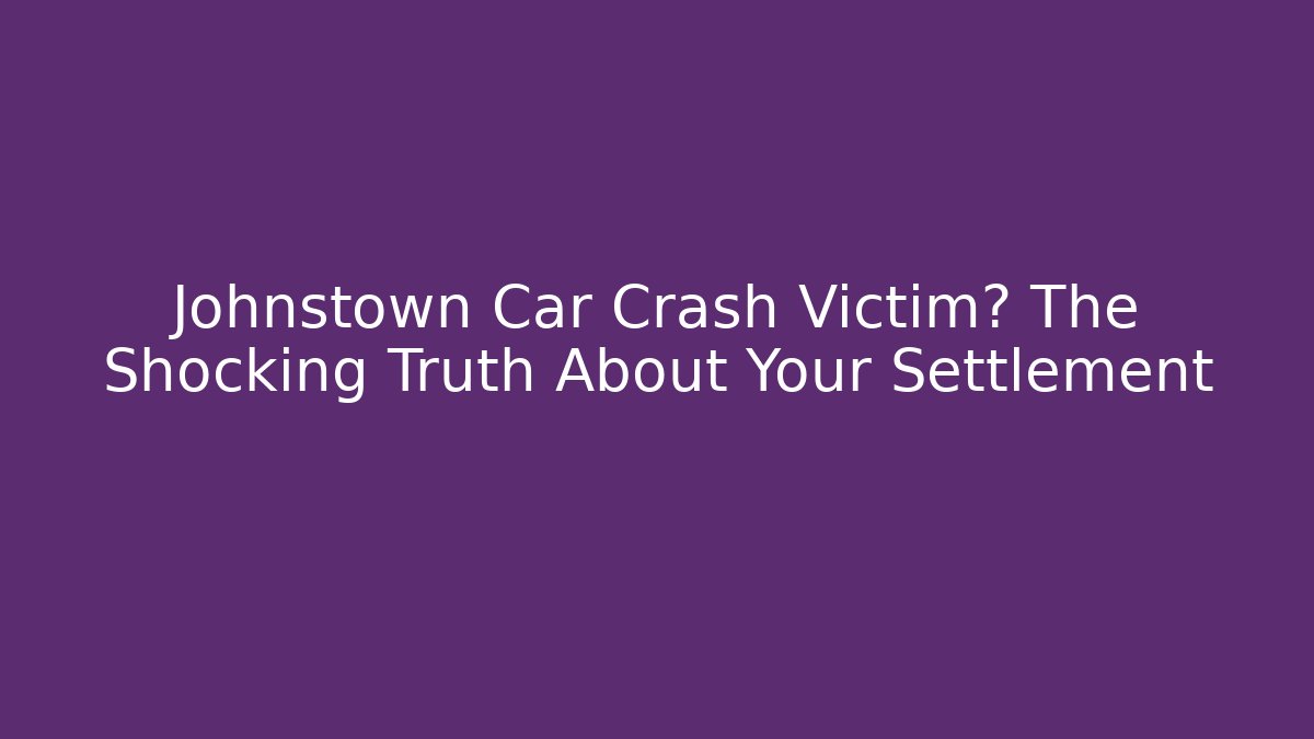 Johnstown Car Crash Victim? The Shocking Truth About Your Settlement