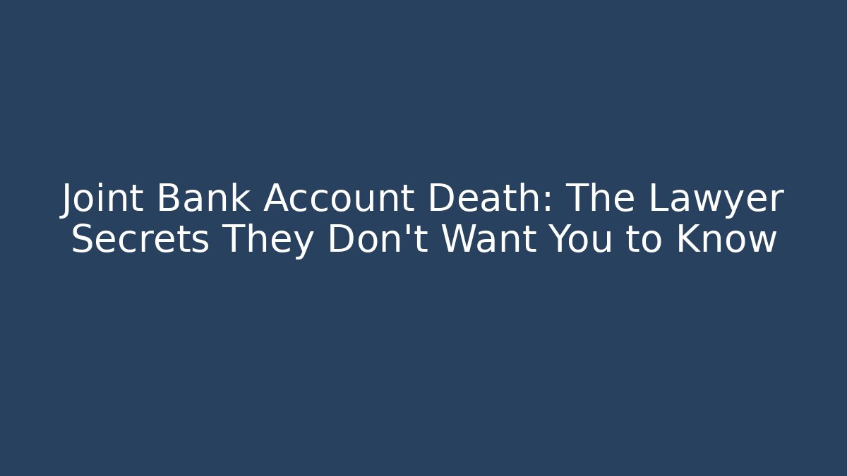 Joint Bank Account Death: The Lawyer Secrets They Don’t Want You to Know
